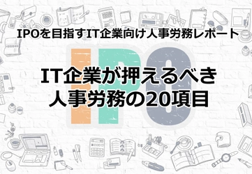 『IPOを目指すIT企業向け人事労務レポート・ IT企業が押えるべき人事労務の20項目』を IT業界特化の社労士事務所が発行！