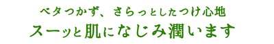 ベタつかず、さらっとしたつけ心地スーッと肌になじみ潤います