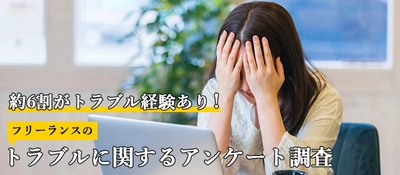 約6割がトラブル経験あり！ フリーランス120人にトラブルに関するアンケート調査を実施