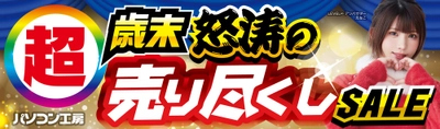 パソコン工房全店で2025年12月20日（土）より「超 歳末怒涛の売り尽くしセール」を開催「オススメ即納パソコン」や「PCパーツ・周辺機器等の日替わりセール商品」など、お買い得商品を全力でご提供
