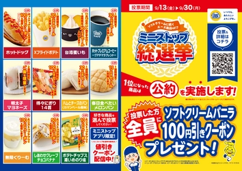 ソフトクリームに次ぐエース商品は あなたの一票で決まります！ ミニストップ総選挙、９月１３日（金）から実施します！！ 投票した方、全員にソフトクリームバニラ１００円引きデジタルクーポンプレゼント！ 投票期間：９月１３日（金）〜９月３０日（月）