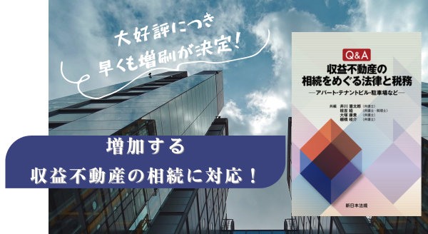 大好評につき早くも増刷が決定！！増加する収益不動産の相続に対応！「Ｑ＆Ａ　収益不動産の相続をめぐる法律と税務－アパート・テナントビル・駐車場など－」