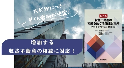 大好評につき早くも増刷が決定！！増加する収益不動産の相続に対応！「Ｑ＆Ａ　収益不動産の相続をめぐる法律と税務－アパート・テナントビル・駐車場など－」