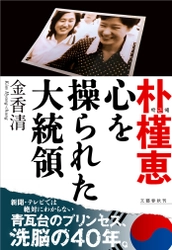 『朴槿恵 心を操られた大統領』（金香清） 　　　　４月11日緊急発売 電子書籍版を、本日より先行配信開始！ 