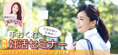 妊活をしても5組に1組は妊娠できない時代。　 “いつかは子どもを”、“そのうち”ではもう遅い！？ 身体のこと、経済的負担を知ること、周囲の理解があってこそ 「手おくれにならないための！妊活セミナー」開催　 2018年2月27日(火)19:00～20:30