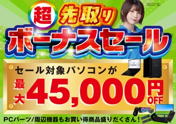 パソコン工房で2026年10月31日（土）より「超 先取りボーナスセール」を開催！当社指定パソコンが最大4万5千円引き、さらにセール期間限定の「PCパーツ・周辺機器等の日替わりセール商品」など、お買い得商品を全力でご提供！