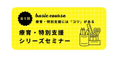 オンラインセミナー『療育・特別支援シリーズセミナーベーシックコース（全５回） 〜療育・特別支援には『コツ』がある〜』を開催します