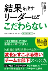 今までのやり方・常識が通用しない時代、 変化に柔軟に対応できるチーム＆部下の育て方の本 『結果を出すリーダーほどこだわらない』発売