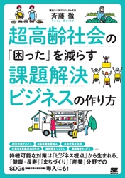 『超高齢社会の「困った」を減らす課題解決ビジネスの作り方』 持続可能な解決策は「ビジネス視点」から生まれる！