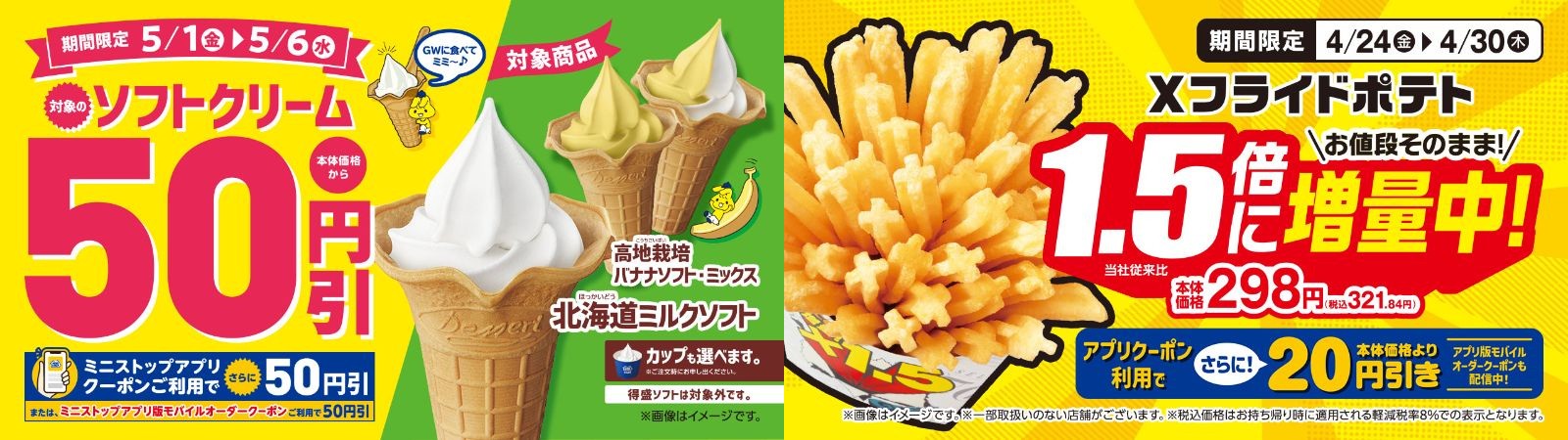 Xフライドポテト１．５倍に増量！４/２４（金）～４/３０（木）
対象のソフトクリーム本体価格から５０円引！５/１（金）～５/６（水）
対象のチルドスイーツ本体価格から２０円引！４/２９（水）～５/６（水）