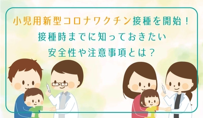 3月から小児用新型コロナワクチン接種を開始！接種時までに知っておきたい安全性や注意事項を当社専属保健師が解説