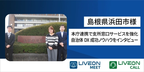 本庁連携で支所窓口サービスを強化　 島根県浜田市様「LiveOnCall導入事例」を公開　 本庁まで行かずに身近な支所で専門相談、市民サービスの質を向上　 支所の人員不足を遠隔相談で解決