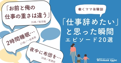 「もう限界…仕事辞めたい！」働くママたちの”リアル”な叫びとは？ ～『Woman type』が100人調査！涙と共感の乗り切りエピソードを公開～