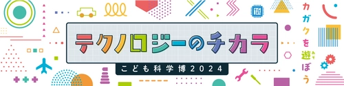 不思議と出会える夏休みの科学の祭典！ こども科学博2024「テクノロジーのチカラ」を8月に開催