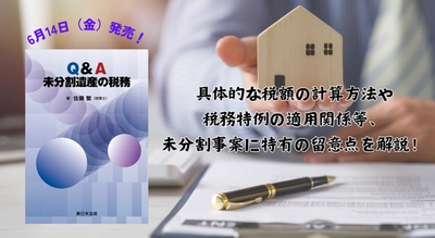 具体的な税額の計算方法や税務特例の適用関係等、未分割事案に特有の留意点を解説！「Ｑ＆Ａ　未分割遺産の税務」6/14新刊書発売！