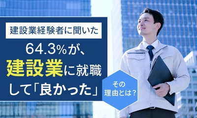 「建設業で働いて良かったこと」に関するアンケート結果を公開　 64.3％が、建設業に就職して「良かった」と回答