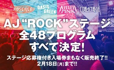 AJ“ROCK”ステージ 全48プログラムついに解禁！ ステージ応募権付き入場券、まもなく販売終了！ 2月19日(火)より「一般入場券」販売開始！ さらに、AJ Night 2019出演アーティスト第一弾発表！