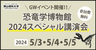 【岡山理科大学】GWイベント開催！！恐竜学博物館　スペシャル講演会｜日時：2024年5月3日～5日！参加費無料