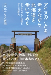 アイヌ紀行の決定版！ アイヌの記憶が残る北海道63か所を実際に歩いてみた！ 「アイヌのことを考えながら北海道を歩いてみた　 失われたカムイ伝説とアイヌの歴史」　 (カベルナリア吉田著)いよいよ7月14日発売！