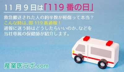 11月9日は「119番の日」 救急搬送された人の約半数が軽傷って本当？こんな時は、即119番通報！通報に迷う時はどうしたらいいのか、などを当社専属の保健師が紹介。