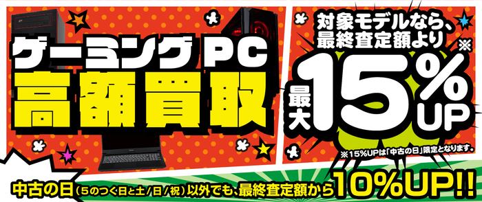「ゲーミングPC 高額買取キャンペーン」 ゲーミング PC が最終査定金額より 最大15% 増額！ 「中古の日」開催日以外でも10％増額！