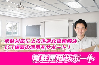 質の高い学習環境の構築と運用支援を実現する「常駐運用サポート」 常駐対応による迅速な課題解決やICT機器の活用をサポート！