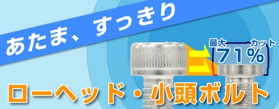 頭部の大きさ最大71%カット　あたま、すっきり「ローヘッド・小頭ボルト」紹介
