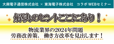 【大興電子通信×東海電子】コラボWEBセミナー「物流業界の2024年問題 労務改善策、働き方改革を見出します！」（無料）7月20日(火)、8月2日(月)