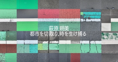 展覧会「萩原朔美　都市を切取り、時を生け捕る」 BAG-Brillia Art Gallery-にて6月18日(土)より開催
