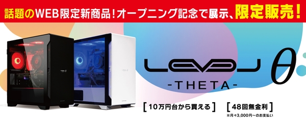 充実の仕様で抜群のコストパフォーマンスを実現したゲーミングPC 「LEVELθ (レベル シータ)」の特別展示/限定販売！