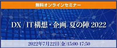 IT企画に悩まれているユーザー企業向け無料オンラインセミナー 『DX / IT構想・企画　夏の陣2022』を7月22日に開催！