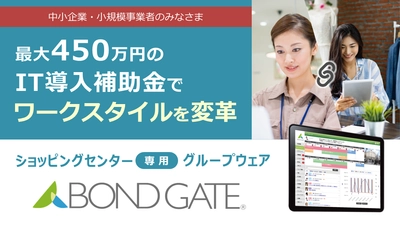 ショッピングセンター専用グループウェア「BOND GATE」　 中小企業・小規模事業者向け「IT導入補助金」対象ツールに認定！ 　～ 最大450万円の補助金支援でワークスタイルを変革 ～