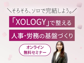 人事労務の課題をDXで解決する無料オンラインセミナー　 「『XOLOGY』で整える人事・労務の基盤づくり ＼ そろそろ、ソロで完結しよう。／」を3月4日から順次開催