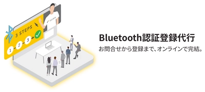 Bluetooth認証登録代行サービスを正式リリース　 企業のBluetooth機器取り扱いの登録代行や手続きなどに対応　 8/4より『オンラインコンサルティング』と同時提供