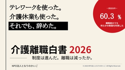 テレワークを使った。介護休業も使った。それでも、辞めた。 介護離職者の60.3％が、何らかの両立支援制度を利用したうえで 離職に至っていた　 ― NPO法人となりのかいご「介護離職白書2026」を発行 ―