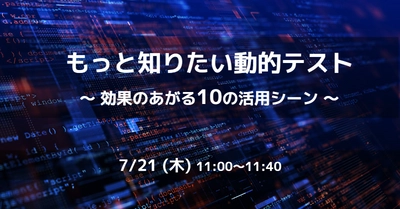 効果があがる「10の活用シーン」から学ぶ！動的テストセミナーを開催｜7月21日(木) 無料ウェビナー