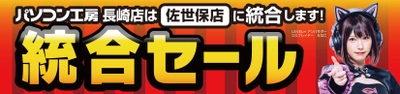 統合でさらにパワーアップ！「パソコン工房 佐世保店」にて4月6日(土)より「統合セール」を開催！