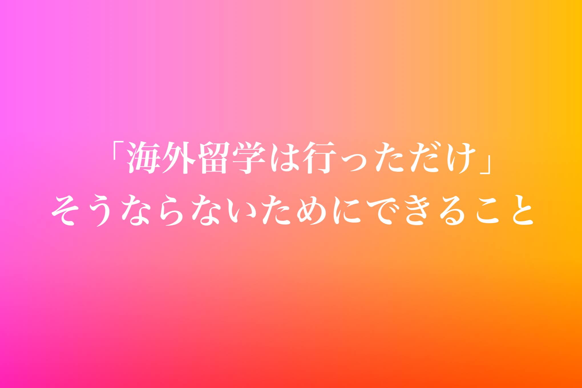 海外留学「行っただけ」でいいんですか？