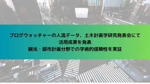 ブログウォッチャーの人流データ、 土木計画学研究発表会にて活用成果を発表　 観光・都市計画分野での学術的信頼性を実証
