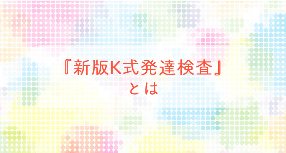 『新版K式発達検査』とは~「発達検査」を受けて支援の役立てに ~