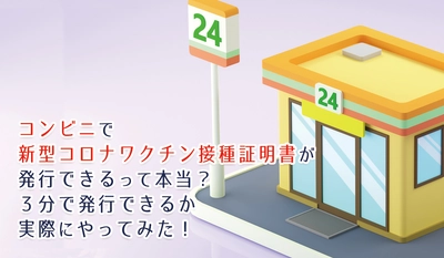 コンビニで新型コロナワクチン接種証明書が発行できるって本当？3分で発行できるか実際にやってみた！