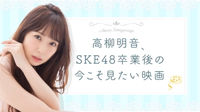 高柳明音、SKE48卒業後の今こそ見たい映画を語る！5月29日(土)18時より生配信