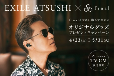 EXILE ATSUSHI×final　 限定オリジナルグッズプレゼントキャンペーンスタート＆ ZEシリーズTVCM「辿りついた音の境地」篇を 関東エリアで放送開始！