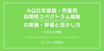 オンラインセミナー『AQ日本語版・児童用 自閉症スペクトラム指数（Autism-Spectrum Quotient）の実施・評価と活かし方』を開催します