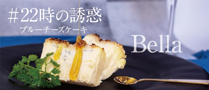#22時の誘惑 ブルーチーズケーキ~Bella~