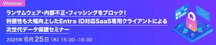 ランサムウェア・内部不正・フィッシングをブロック！   利便性も大幅向上したEntra ID対応SaaS専用クライアントによる次世代データ保護セミナー