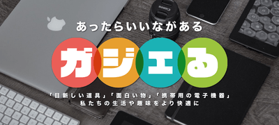 あったらいいながある“ガジェる”