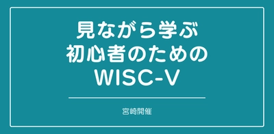 セミナー『見ながら学ぶ初心者のためのWISC-V （宮崎）』を開催します