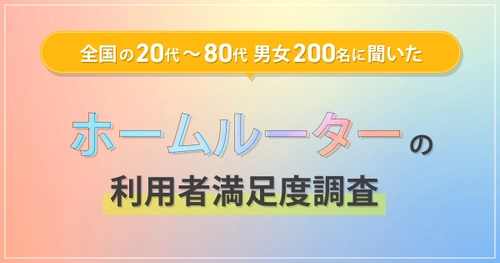 全国の20代～80代男女200名に聞いた 『ホームルーター利用者満足度調査』を実施