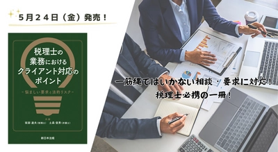 一筋縄ではいかない相談・要求に対応！税理士必携の一冊！「税理士の業務における　クライアント対応のポイント－悩ましい要求と法的リスク－」5/24新刊書発売！